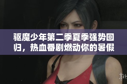 驱魔少年第二季夏季强势回归，热血番剧燃动你的暑假时光！