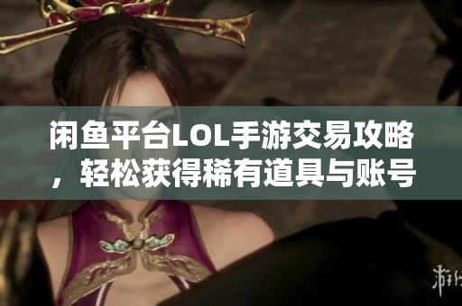 闲鱼平台LOL手游交易攻略，轻松获得稀有道具与账号技巧分享