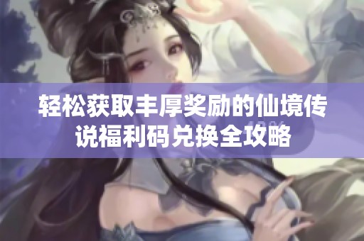 轻松获取丰厚奖励的仙境传说福利码兑换全攻略
