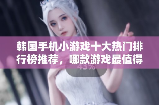 韩国手机小游戏十大热门排行榜推荐，哪款游戏最值得尝试