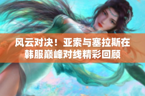 风云对决！亚索与塞拉斯在韩服巅峰对线精彩回顾