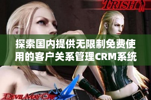 探索国内提供无限制免费使用的客户关系管理CRM系统选项