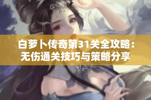 白萝卜传奇第31关全攻略：无伤通关技巧与策略分享