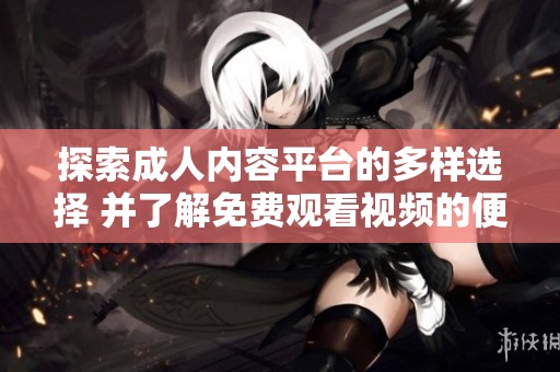 探索成人内容平台的多样选择 并了解免费观看视频的便利性与特点