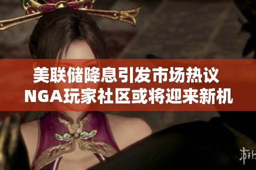 美联储降息引发市场热议 NGA玩家社区或将迎来新机遇