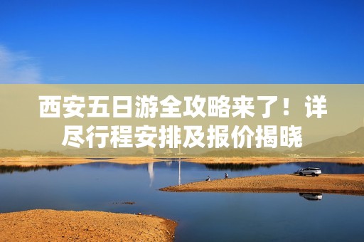 西安五日游全攻略来了！详尽行程安排及报价揭晓