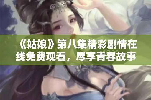 《姑娘》第八集精彩剧情在线免费观看，尽享青春故事与感人瞬间