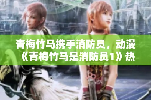 青梅竹马携手消防员，动漫《青梅竹马是消防员1》热力回归社会新闻引关注