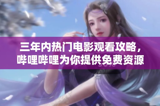 三年内热门电影观看攻略，哔哩哔哩为你提供免费资源大全