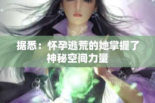 据悉：怀孕逃荒的她掌握了神秘空间力量