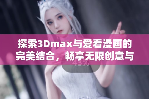 探索3Dmax与爱看漫画的完美结合，畅享无限创意与乐趣