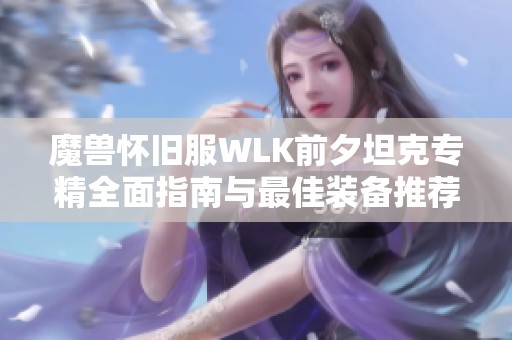 魔兽怀旧服WLK前夕坦克专精全面指南与最佳装备推荐分析