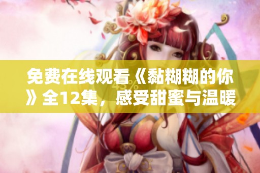 免费在线观看《黏糊糊的你》全12集，感受甜蜜与温暖的爱情故事