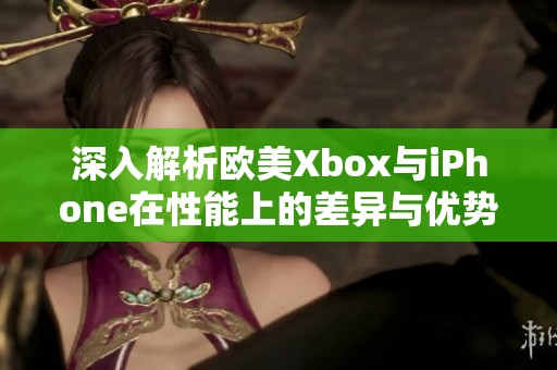 深入解析欧美Xbox与iPhone在性能上的差异与优势对比分析