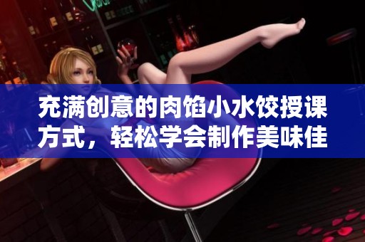 充满创意的肉馅小水饺授课方式，轻松学会制作美味佳肴