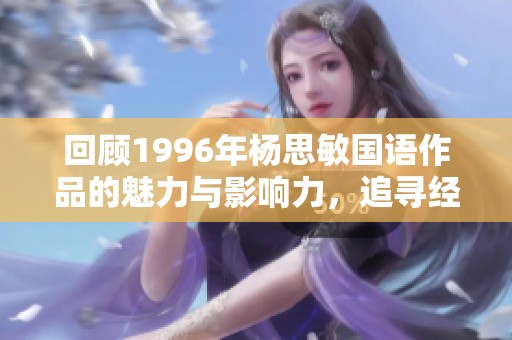回顾1996年杨思敏国语作品的魅力与影响力，追寻经典影视中的她