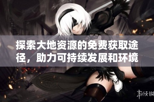 探索大地资源的免费获取途径，助力可持续发展和环境保护