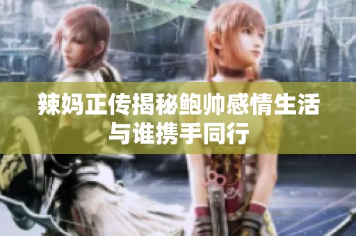 辣妈正传揭秘鲍帅感情生活与谁携手同行