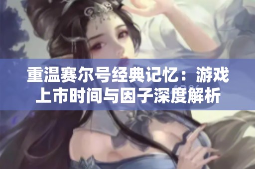 重温赛尔号经典记忆：游戏上市时间与因子深度解析