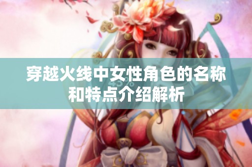 穿越火线中女性角色的名称和特点介绍解析