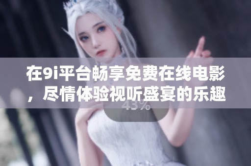 在9i平台畅享免费在线电影，尽情体验视听盛宴的乐趣与精彩