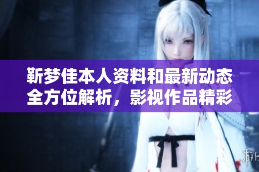 靳梦佳本人资料和最新动态全方位解析，影视作品精彩回顾