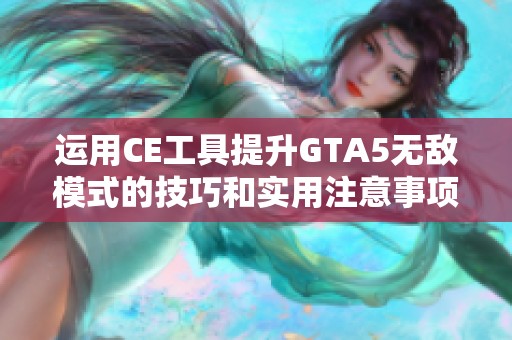 运用CE工具提升GTA5无敌模式的技巧和实用注意事项解析