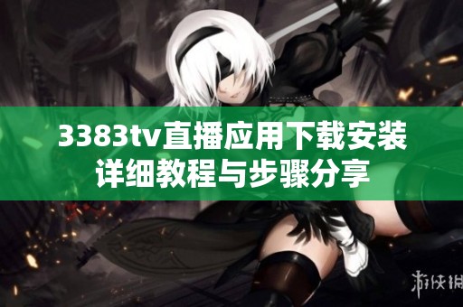 3383tv直播应用下载安装详细教程与步骤分享
