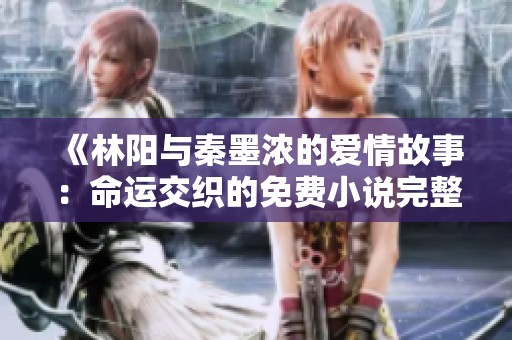 《林阳与秦墨浓的爱情故事：命运交织的免费小说完整版》