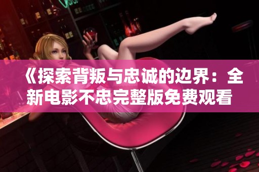 《探索背叛与忠诚的边界：全新电影不忠完整版免费观看》