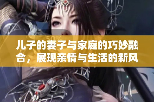 儿子的妻子与家庭的巧妙融合，展现亲情与生活的新风貌