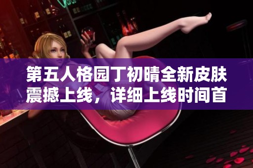 第五人格园丁初晴全新皮肤震撼上线，详细上线时间首次揭秘