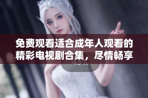 免费观看适合成年人观看的精彩电视剧合集，尽情畅享你的观剧时光
