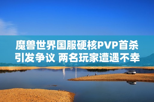 魔兽世界国服硬核PVP首杀引发争议 两名玩家遭遇不幸遭毒手
