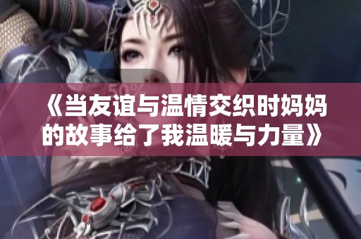 《当友谊与温情交织时妈妈的故事给了我温暖与力量》