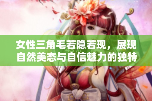 女性三角毛若隐若现，展现自然美态与自信魅力的独特风格