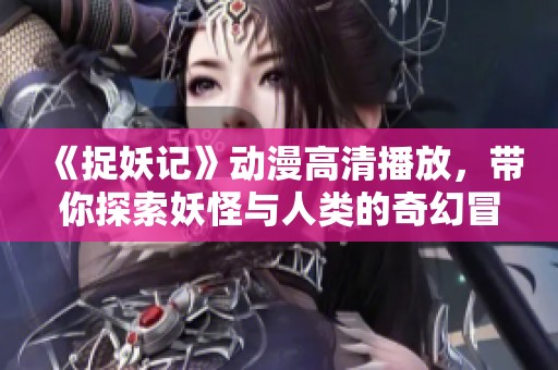《捉妖记》动漫高清播放，带你探索妖怪与人类的奇幻冒险之旅