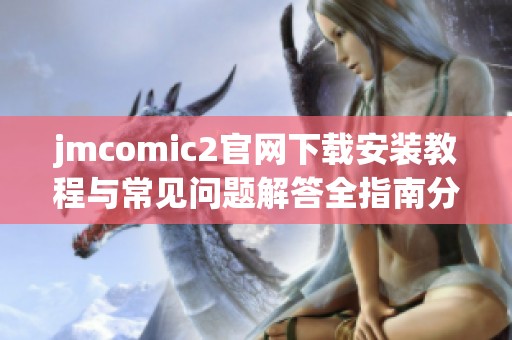 jmcomic2官网下载安装教程与常见问题解答全指南分享
