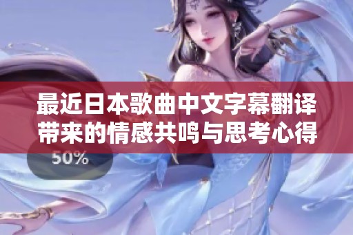 最近日本歌曲中文字幕翻译带来的情感共鸣与思考心得分享