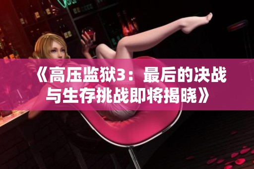 《高压监狱3：最后的决战与生存挑战即将揭晓》