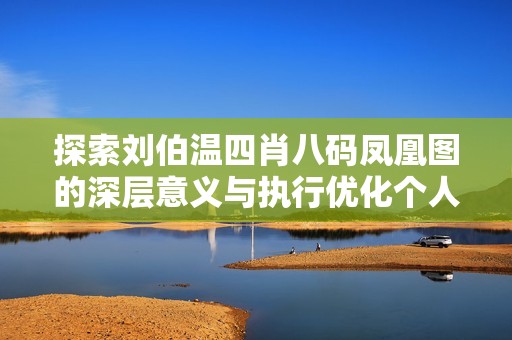 探索刘伯温四肖八码凤凰图的深层意义与执行优化个人增强版研究