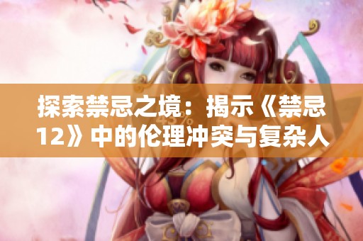 探索禁忌之境：揭示《禁忌12》中的伦理冲突与复杂人性