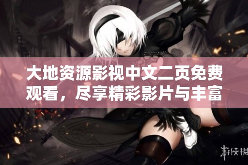 大地资源影视中文二页免费观看，尽享精彩影片与丰富内容的乐趣