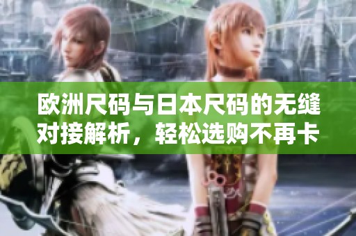 欧洲尺码与日本尺码的无缝对接解析，轻松选购不再卡顿