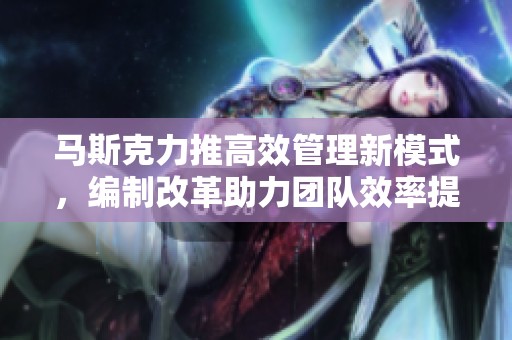 马斯克力推高效管理新模式，编制改革助力团队效率提升