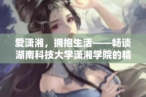 爱潇湘，拥抱生活——畅谈湖南科技大学潇湘学院的精彩人生