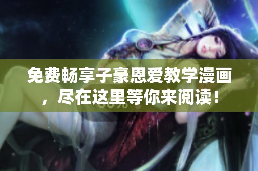 免费畅享子豪恩爱教学漫画，尽在这里等你来阅读！