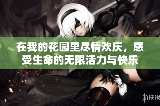 在我的花园里尽情欢庆，感受生命的无限活力与快乐