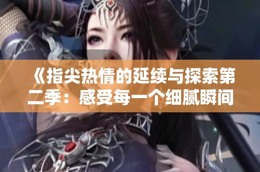 《指尖热情的延续与探索第二季：感受每一个细腻瞬间》