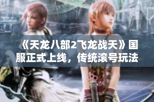 《天龙八部2飞龙战天》国服正式上线，传统滚号玩法引发热议